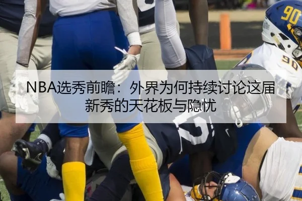 NBA选秀前瞻：外界为何持续讨论这届新秀的天花板与隐忧